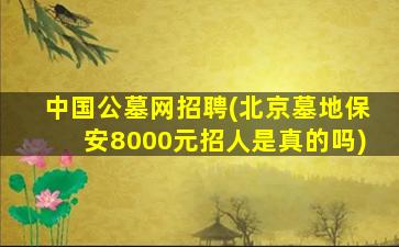 中国公墓网招聘(北京墓地保安8000元招人是真的吗)