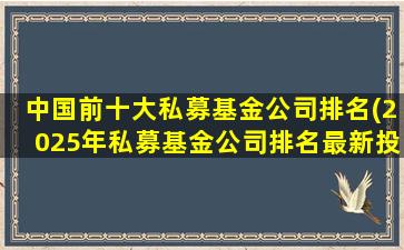 中国前十大私募基金公司排名(2025年私募基金公司排名最新投资分析)