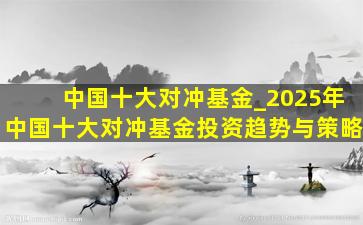 中国十大对冲基金_2025年中国十大对冲基金投资趋势与策略
