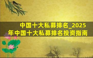 中国十大私募排名_2025年中国十大私募排名投资指南