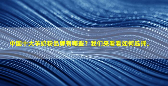 中国十大羊奶粉品牌有哪些？我们来看看如何选择。