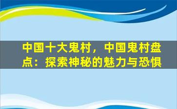 中国十大鬼村，中国鬼村盘点：探索神秘的魅力与恐惧