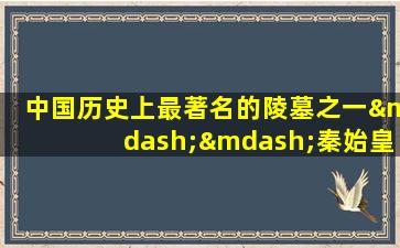 中国历史上最著名的陵墓之一——秦始皇陵