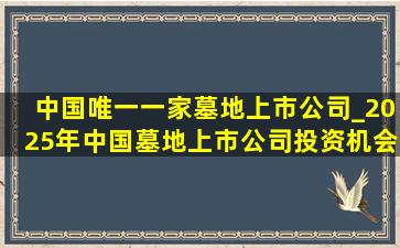 中国唯一一家墓地上市公司_2025年中国墓地上市公司投资机会分析
