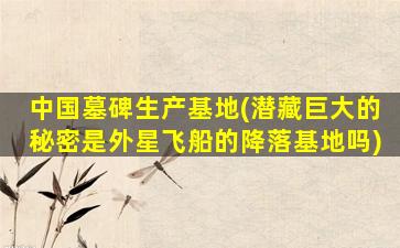 中国墓碑生产基地(潜藏巨大的秘密是外星飞船的降落基地吗)