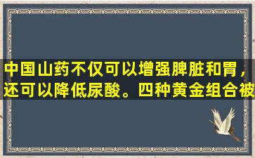 中国山药不仅可以增强脾脏和胃，还可以降低尿酸。四种黄金组合被广泛披露以帮助您恢复。