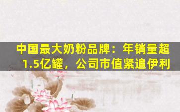 中国最大奶粉品牌：年销量超1.5亿罐，公司市值紧追伊利