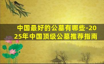 中国最好的公墓有哪些-2025年中国顶级公墓推荐指南