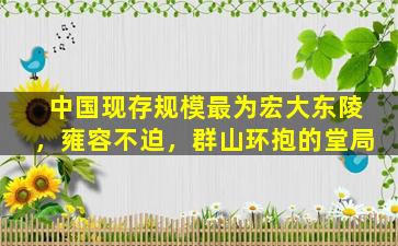 中国现存规模最为宏大东陵，雍容不迫，群山环抱的堂局