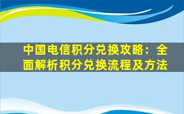 中国电信积分兑换攻略：全面解析积分兑换流程及方法