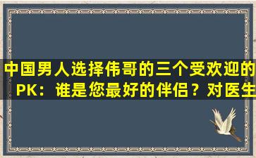 中国男人选择伟哥的三个受欢迎的PK：谁是您最好的伴侣？对医生的深入分析