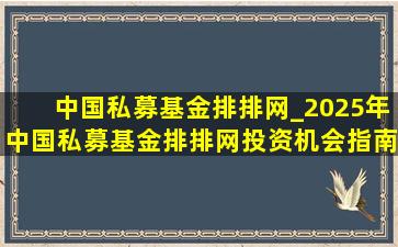 中国私募基金排排网_2025年中国私募基金排排网投资机会指南