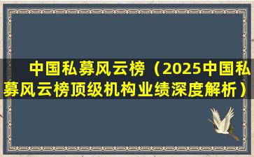 中国私募风云榜（2025中国私募风云榜顶级机构业绩深度解析）