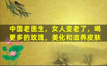 中国老医生，女人变老了，喝更多的玫瑰，美化和滋养皮肤