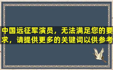 中国远征军演员，无法满足您的要求，请提供更多的关键词以供参考。