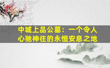 中城上品公墓：一个令人心驰神往的永恒安息之地