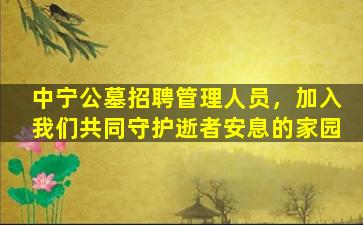 中宁公墓招聘管理人员，加入我们共同守护逝者安息的家园