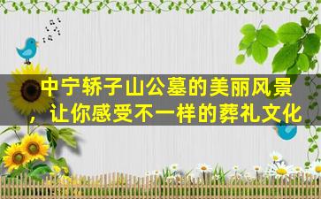 中宁轿子山公墓的美丽风景，让你感受不一样的葬礼文化