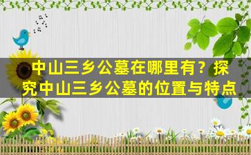 中山三乡公墓在哪里有？探究中山三乡公墓的位置与特点