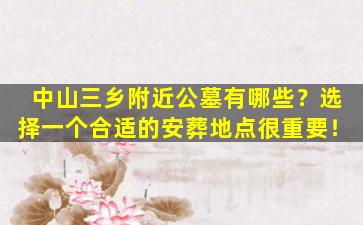 中山三乡附近公墓有哪些？选择一个合适的安葬地点很重要！