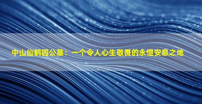 中山仙鹤园公墓：一个令人心生敬畏的永恒安息之地