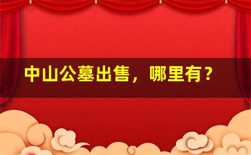 中山公墓出售，哪里有？