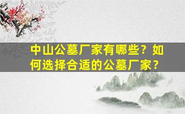 中山公墓厂家有哪些？如何选择合适的公墓厂家？