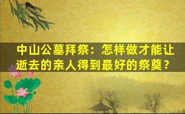 中山公墓拜祭：怎样做才能让逝去的亲人得到最好的祭奠？