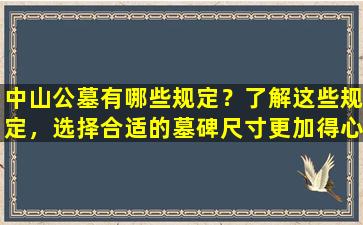 中山公墓有哪些规定？了解这些规定，选择合适的墓碑尺寸更加得心应手！