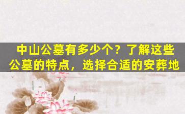 中山公墓有多少个？了解这些公墓的特点，选择合适的安葬地