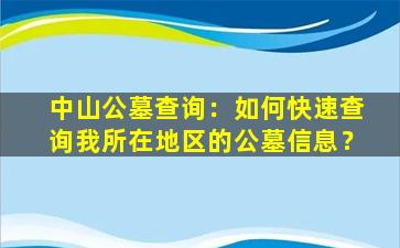 中山公墓查询：如何快速查询我所在地区的公墓信息？