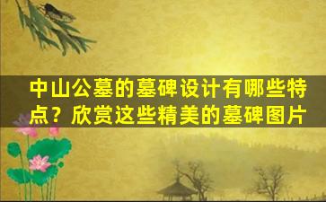 中山公墓的墓碑设计有哪些特点？欣赏这些精美的墓碑图片