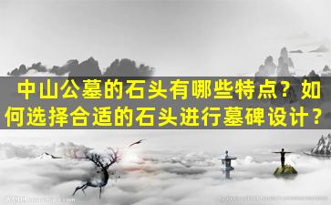 中山公墓的石头有哪些特点？如何选择合适的石头进行墓碑设计？