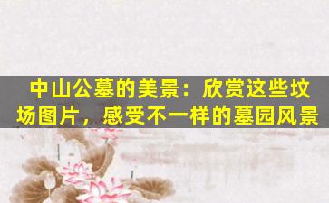 中山公墓的美景：欣赏这些坟场图片，感受不一样的墓园风景