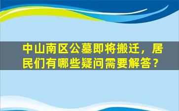 中山南区公墓即将搬迁，居民们有哪些疑问需要解答？