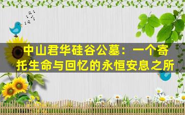 中山君华硅谷公墓：一个寄托生命与回忆的永恒安息之所