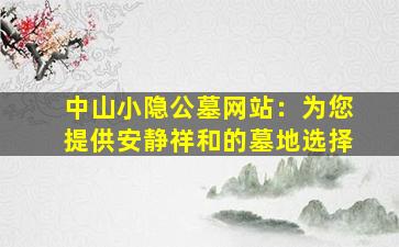 中山小隐公墓网站：为您提供安静祥和的墓地选择
