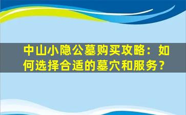 中山小隐公墓购买攻略：如何选择合适的墓穴和服务？