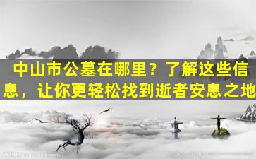 中山市公墓在哪里？了解这些信息，让你更轻松找到逝者安息之地