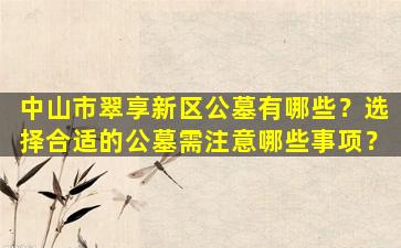 中山市翠享新区公墓有哪些？选择合适的公墓需注意哪些事项？