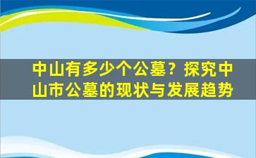中山有多少个公墓？探究中山市公墓的现状与发展趋势