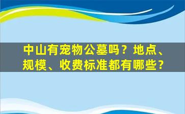中山有宠物公墓吗？地点、规模、收费标准都有哪些？