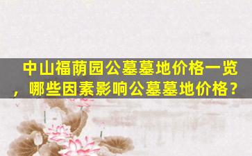 中山福荫园公墓墓地价格一览，哪些因素影响公墓墓地价格？