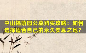 中山福荫园公墓购买攻略：如何选择适合自己的永久安息之地？