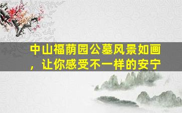 中山福荫园公墓风景如画，让你感受不一样的安宁