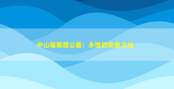 中山福荫园公墓：永恒的安息之地