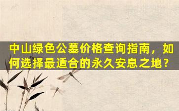 中山绿色公墓价格查询指南，如何选择最适合的永久安息之地？
