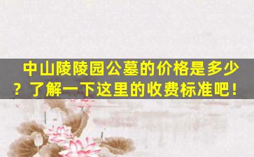 中山陵陵园公墓的价格是多少？了解一下这里的收费标准吧！