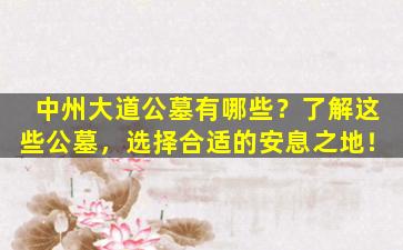 中州大道公墓有哪些？了解这些公墓，选择合适的安息之地！