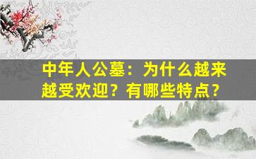 中年人公墓：为什么越来越受欢迎？有哪些特点？